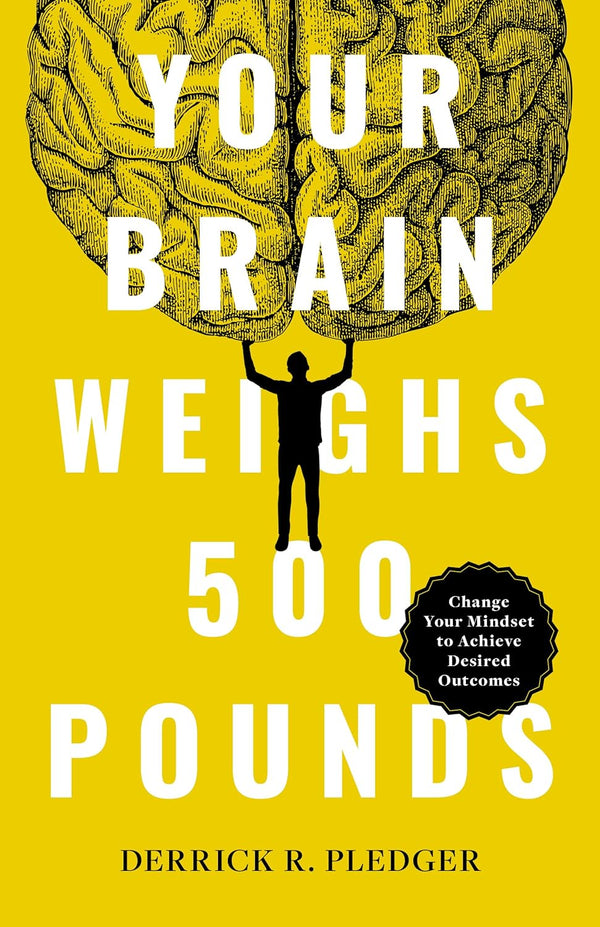 Your Brain Weighs 500 Pounds: Change Your Mindset to Achieve Desired Outcomes by Derrick Pledger