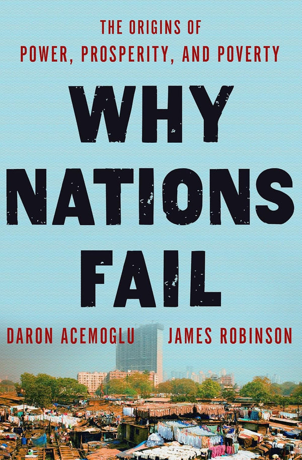 WHY NATIONS FAIL: THE ORIGINS OF POWER, PROSPERITY AND POVERTY by Daron Acemoglu and James A. Robinson