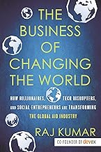 The Business of Changing the World: How Billionaires, Tech Disrupters, and Social Entrepreneurs Are Transforming the Global Aid Industry by Raj Kumar