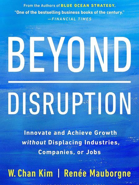 Beyond Disruption: Innovate and Achieve Growth Without Displacing Industries, Companies, Or Jobs by Renée Mauborgne and W. Chan Kim