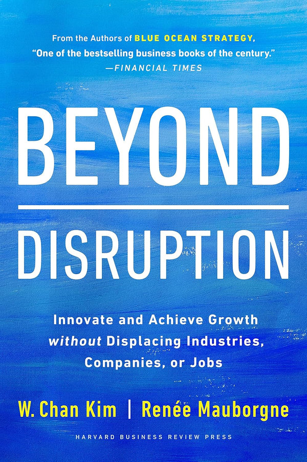 Beyond Disruption: Innovate and Achieve Growth Without Displacing Industries, Companies, Or Jobs by Renée Mauborgne and W. Chan Kim