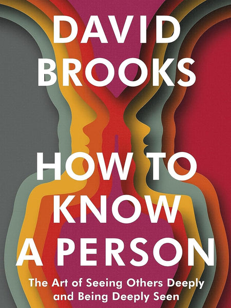 How To Know a Person: The Art of Seeing Others Deeply and Being Deeply Seen by David Brooks