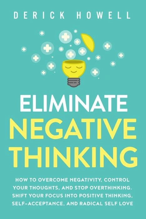 Eliminate Negative Thinking: A Guide to Positivity, Self-Acceptance, and Radical Self-Love" by Derick Howell